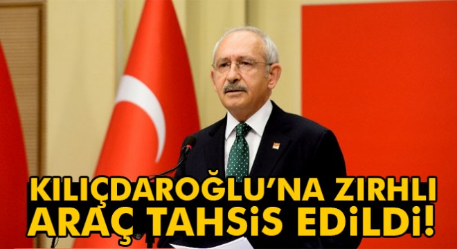CHP Genel Başkanı Kemal Kılıçdaroğlu'na zırhlı araç tahsis edildi