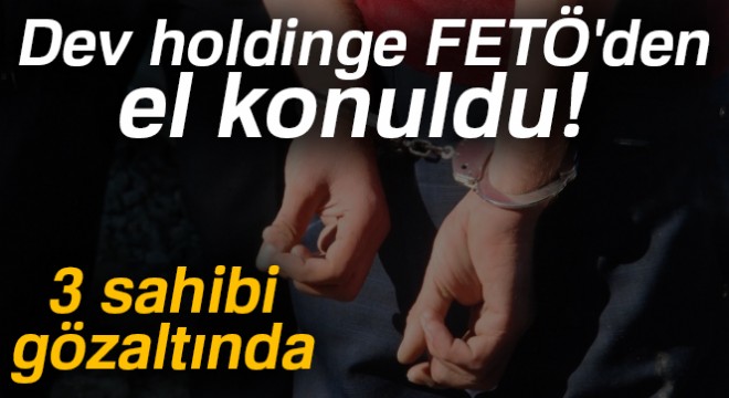 Dev holdinge FETÖ'den el konuldu: 3 sahibi gözaltında