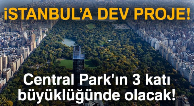 İstanbul'a dev proje: Central Park'ın 3 katı büyüklüğünde olacak