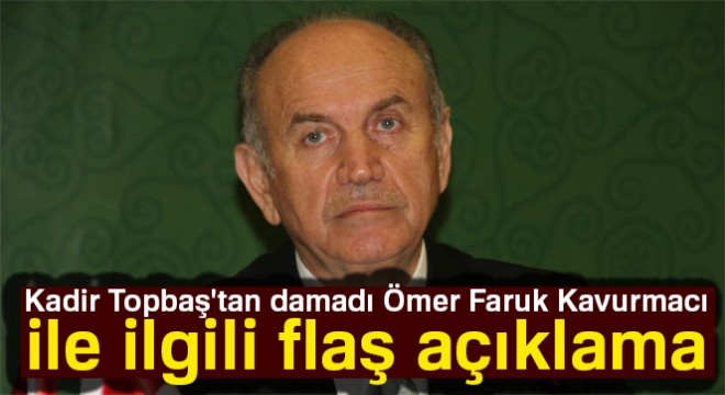 Kadir Topbaş'tan damadı Ömer Faruk Kavurmacı ile ilgili flaş açıklama