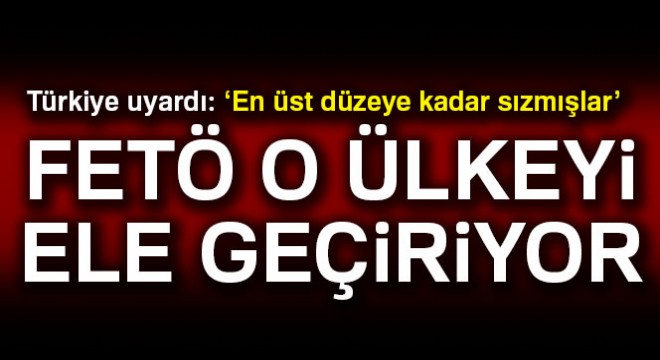 Türkiye uyardı: ‘En üst düzeye kadar sızmışlar. FETÖ o ülkeyi ele geçiriyor'
